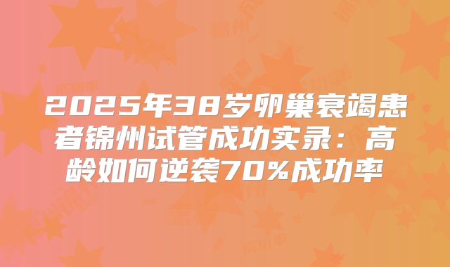 2025年38岁卵巢衰竭患者锦州试管成功实录：高龄如何逆袭70%成功率