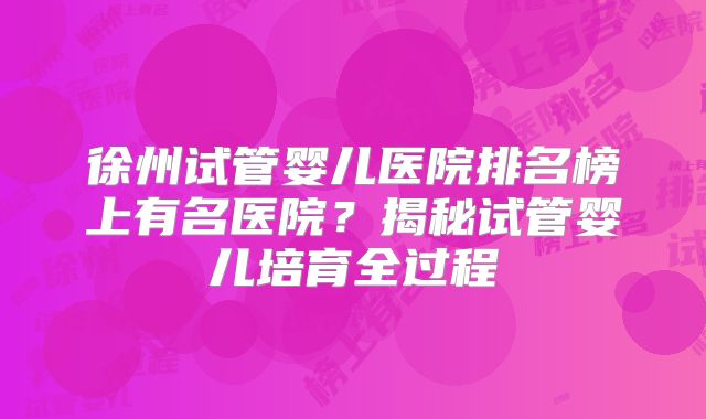 徐州试管婴儿医院排名榜上有名医院？揭秘试管婴儿培育全过程