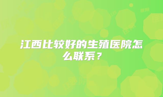 江西比较好的生殖医院怎么联系？