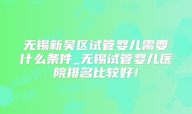 无锡新吴区试管婴儿需要什么条件_无锡试管婴儿医院排名比较好！