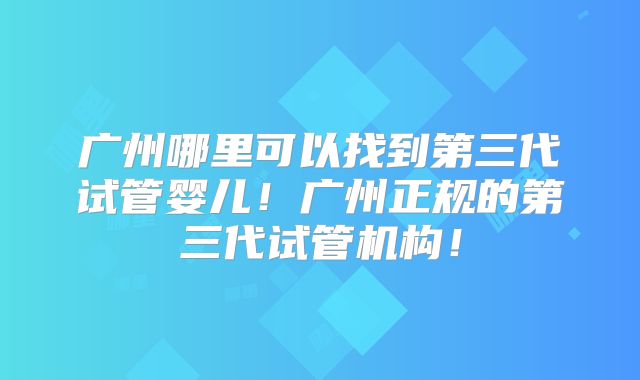广州哪里可以找到第三代试管婴儿！广州正规的第三代试管机构！
