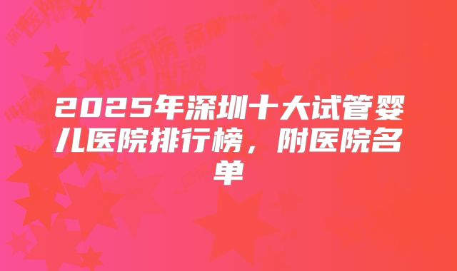 2025年深圳十大试管婴儿医院排行榜，附医院名单