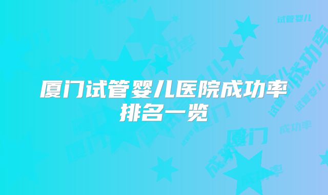 厦门试管婴儿医院成功率排名一览