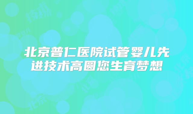 北京普仁医院试管婴儿先进技术高圆您生育梦想