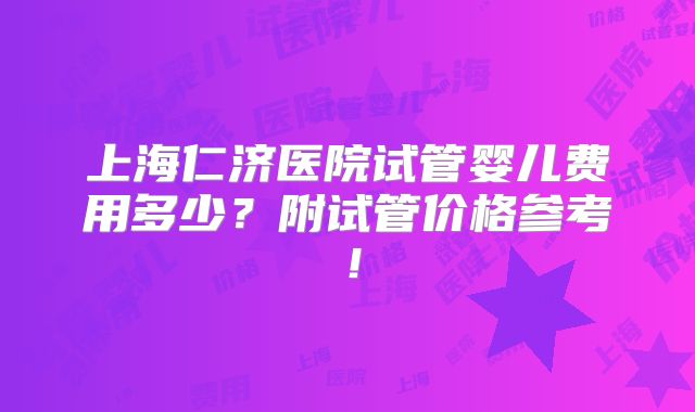 上海仁济医院试管婴儿费用多少？附试管价格参考！