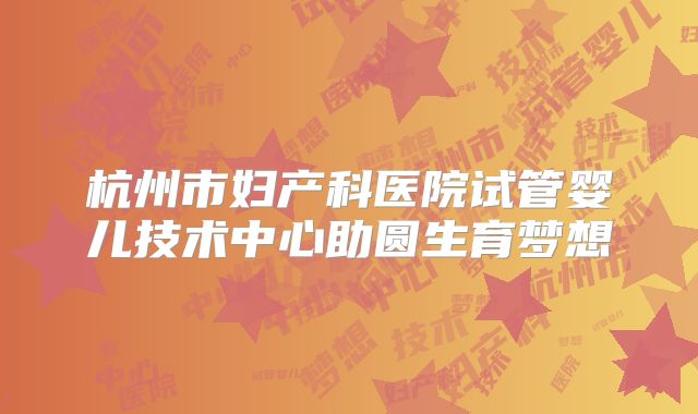 杭州市妇产科医院试管婴儿技术中心助圆生育梦想