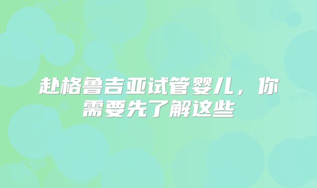 赴格鲁吉亚试管婴儿，你需要先了解这些