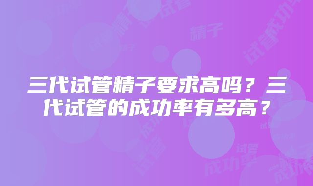 三代试管精子要求高吗？三代试管的成功率有多高？