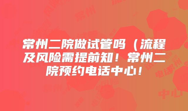 常州二院做试管吗（流程及风险需提前知！常州二院预约电话中心！