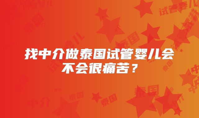 找中介做泰国试管婴儿会不会很痛苦?