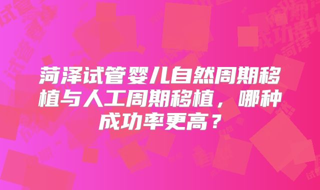 菏泽试管婴儿自然周期移植与人工周期移植，哪种成功率更高？