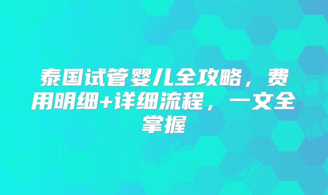 泰国试管婴儿全攻略，费用明细+详细流程，一文全掌握