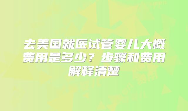 去美国就医试管婴儿大概费用是多少？步骤和费用解释清楚