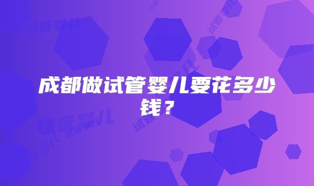 成都做试管婴儿要花多少钱?