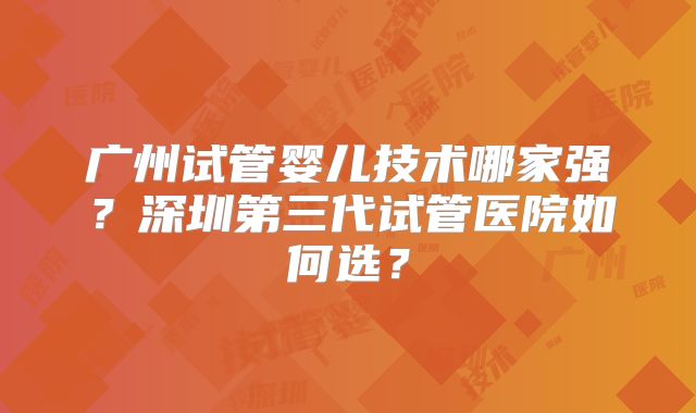 广州试管婴儿技术哪家强？深圳第三代试管医院如何选？