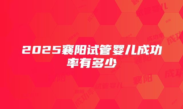 2025襄阳试管婴儿成功率有多少