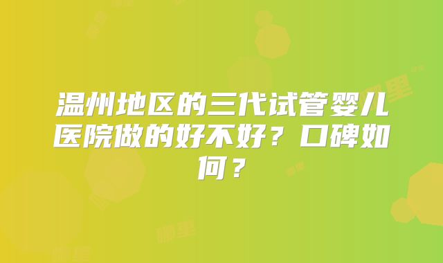 温州地区的三代试管婴儿医院做的好不好？口碑如何？