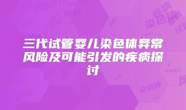 三代试管婴儿染色体异常风险及可能引发的疾病探讨