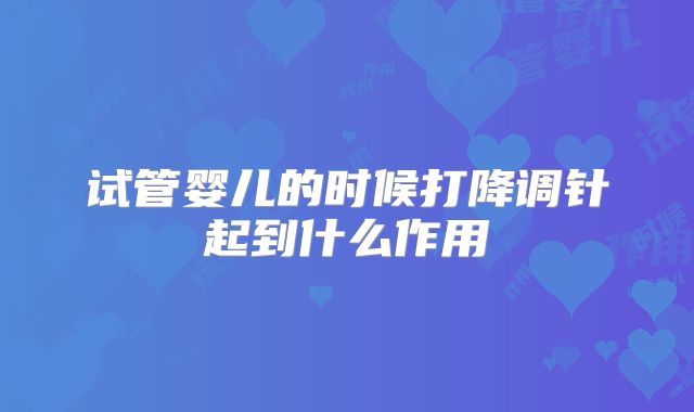 试管婴儿的时候打降调针起到什么作用