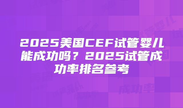 2025美国CEF试管婴儿能成功吗？2025试管成功率排名参考