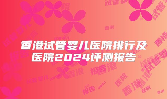 香港试管婴儿医院排行及医院2024评测报告