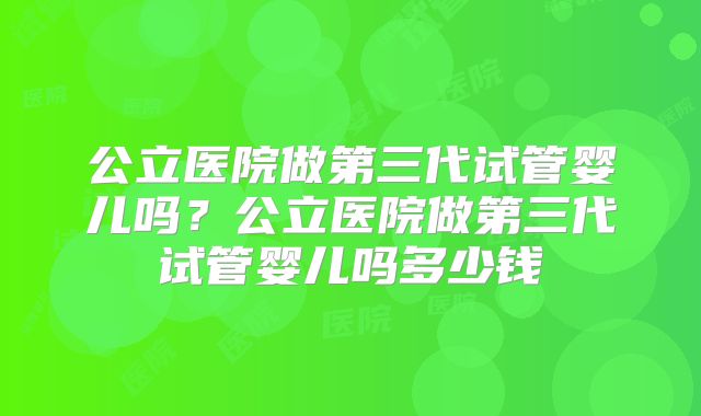 公立医院做第三代试管婴儿吗？公立医院做第三代试管婴儿吗多少钱