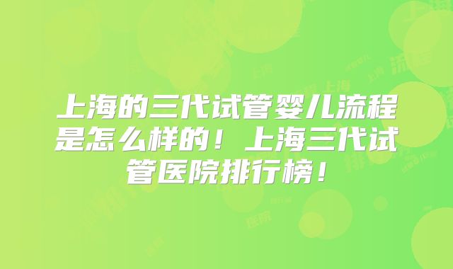 上海的三代试管婴儿流程是怎么样的！上海三代试管医院排行榜！