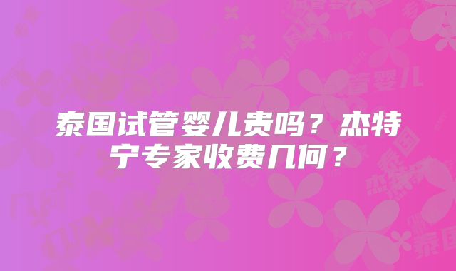 泰国试管婴儿贵吗？杰特宁专家收费几何？