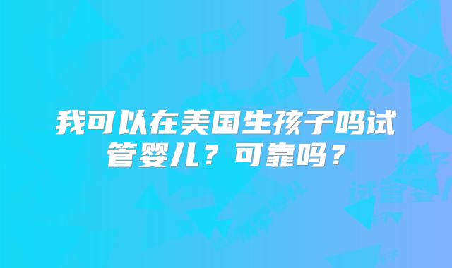 我可以在美国生孩子吗试管婴儿?可靠吗?