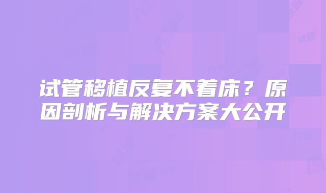 试管移植反复不着床？原因剖析与解决方案大公开