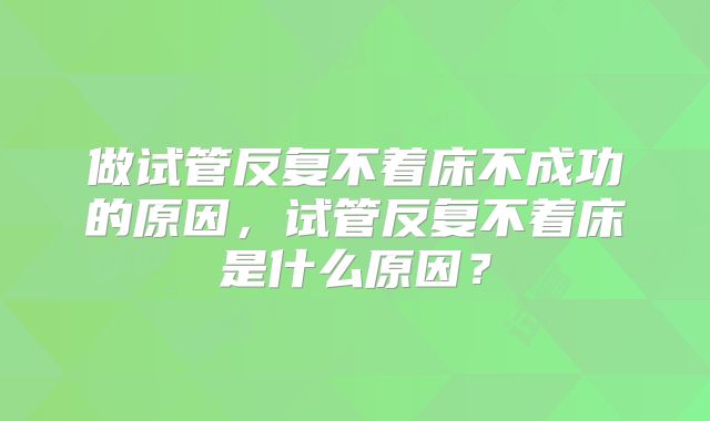 做试管反复不着床不成功的原因,试管反复不着床是什么原因?