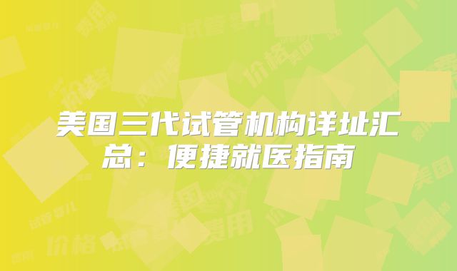 美国三代试管机构详址汇总:便捷就医指南