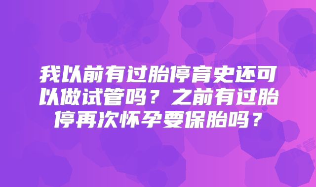 我以前有过胎停育史还可以做试管吗？之前有过胎停再次怀孕要保胎吗？