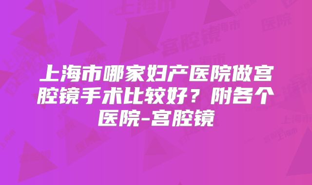 上海市哪家妇产医院做宫腔镜手术比较好？附各个医院-宫腔镜