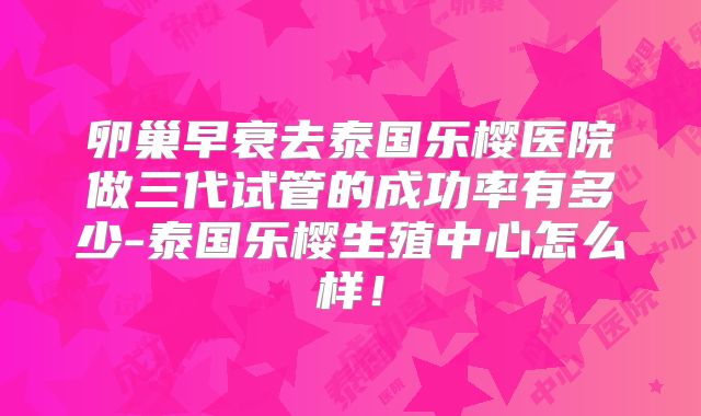 卵巢早衰去泰国乐樱医院做三代试管的成功率有多少-泰国乐樱生殖中心怎么样！
