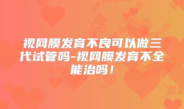视网膜发育不良可以做三代试管吗-视网膜发育不全能治吗!