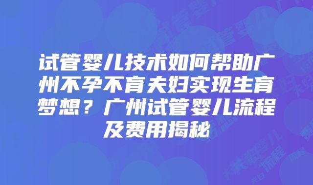 试管婴儿技术如何帮助广州不孕不育夫妇实现生育梦想?广州试管婴儿流程及费用揭秘