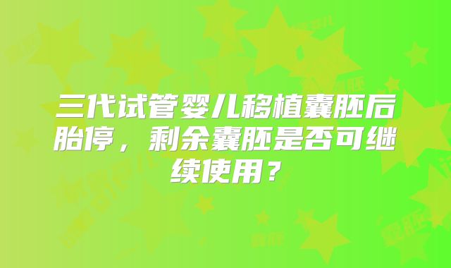 三代试管婴儿移植囊胚后胎停，剩余囊胚是否可继续使用？