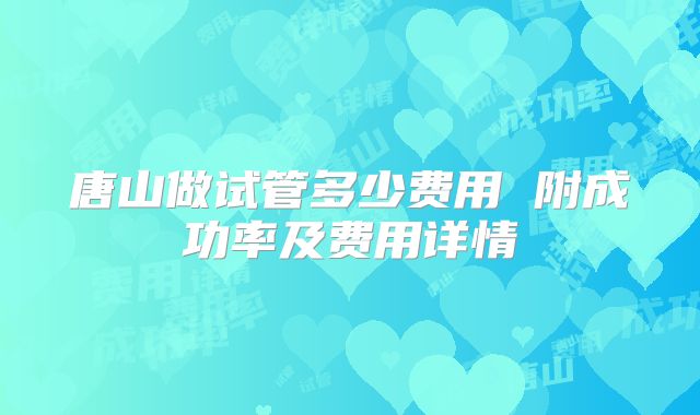 唐山做试管多少费用 附成功率及费用详情