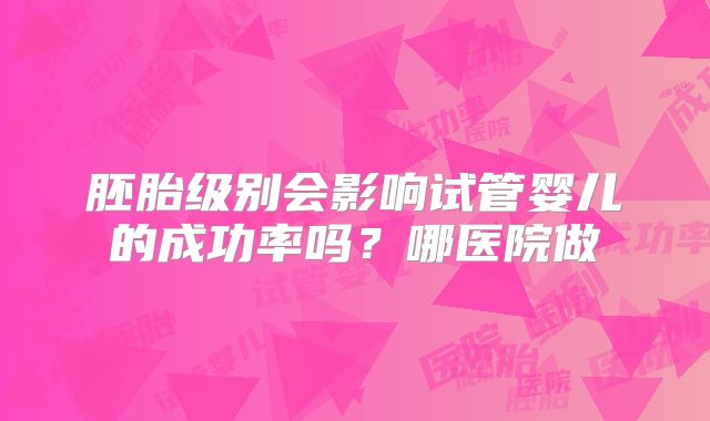 胚胎级别会影响试管婴儿的成功率吗?哪医院做