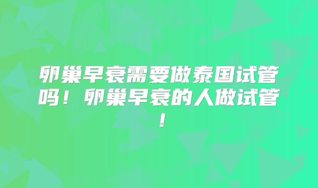 卵巢早衰需要做泰国试管吗!卵巢早衰的人做试管!
