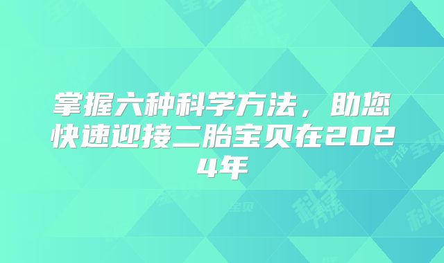 掌握六种科学方法，助您快速迎接二胎宝贝在2024年