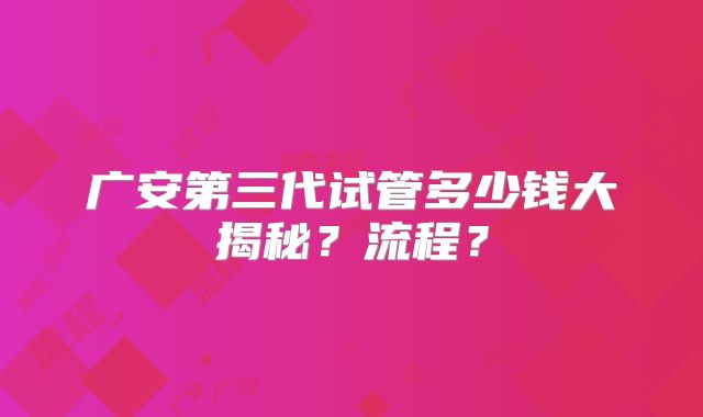 广安第三代试管多少钱大揭秘？流程？
