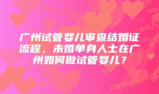 广州试管婴儿审查结婚证流程，未婚单身人士在广州如何做试管婴儿？