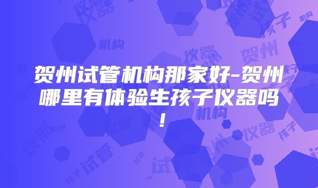 贺州试管机构那家好-贺州哪里有体验生孩子仪器吗!