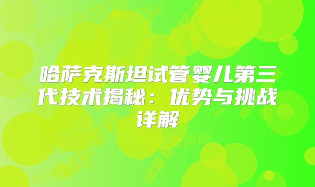 哈萨克斯坦试管婴儿第三代技术揭秘：优势与挑战详解
