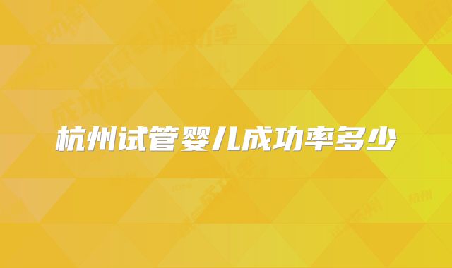 杭州试管婴儿成功率多少