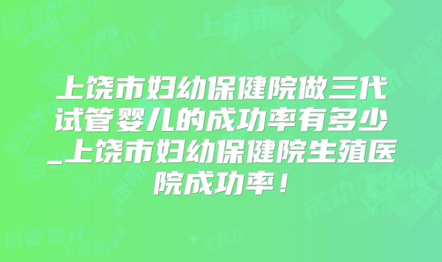 上饶市妇幼保健院做三代试管婴儿的成功率有多少_上饶市妇幼保健院生殖医院成功率！