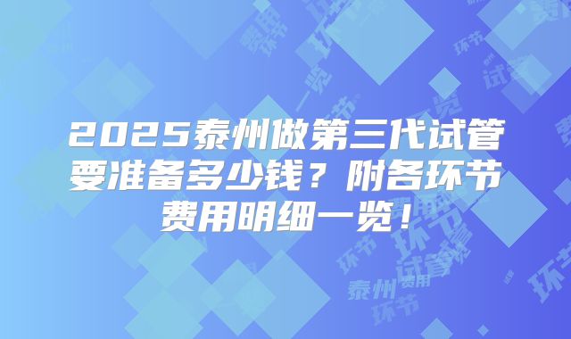 2025泰州做第三代试管要准备多少钱？附各环节费用明细一览！