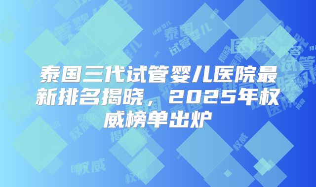泰国三代试管婴儿医院最新排名揭晓，2025年权威榜单出炉